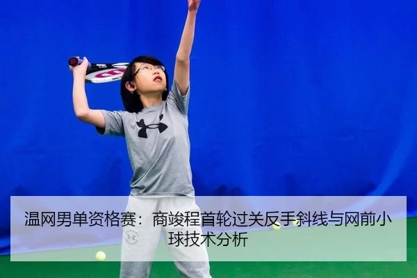 温网男单资格赛：商竣程首轮过关反手斜线与网前小球技术分析
