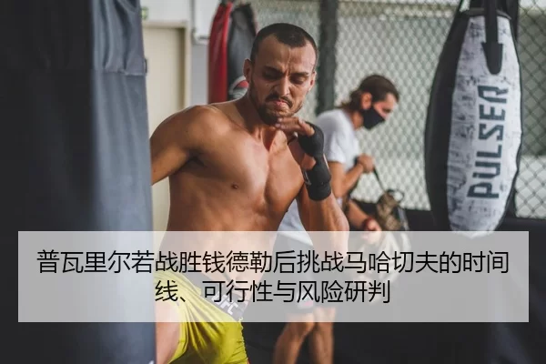 普瓦里尔若战胜钱德勒后挑战马哈切夫的时间线、可行性与风险研判