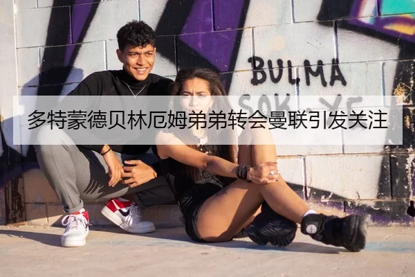 多特蒙德贝林厄姆弟弟转会曼联引发关注